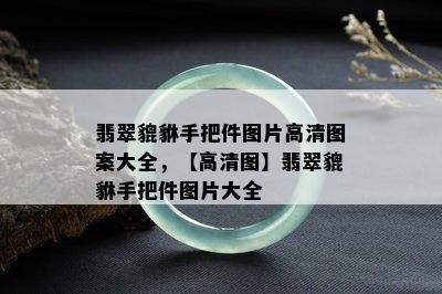 翡翠貔貅手把件图片高清图案大全，【高清图】翡翠貔貅手把件图片大全