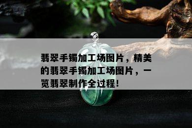 翡翠手镯加工场图片，精美的翡翠手镯加工场图片，一览翡翠制作全过程！