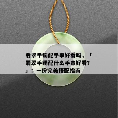 翡翠手镯配手串好看吗，「翡翠手镯配什么手串好看？」：一份完美搭配指南