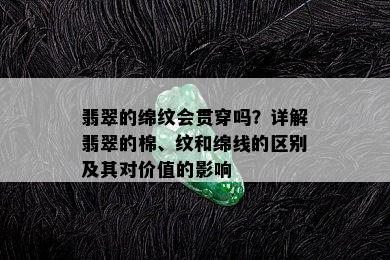 翡翠的绵纹会贯穿吗？详解翡翠的棉、纹和绵线的区别及其对价值的影响