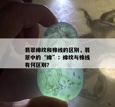 翡翠绵纹和棉线的区别，翡翠中的“绵”：绵纹与棉线有何区别？