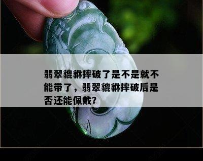 翡翠貔貅摔破了是不是就不能带了，翡翠貔貅摔破后是否还能佩戴？