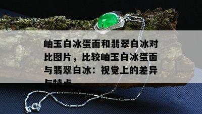 岫玉白冰蛋面和翡翠白冰对比图片，比较岫玉白冰蛋面与翡翠白冰：视觉上的差异与特点