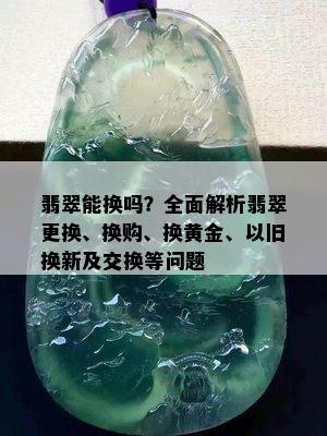 翡翠能换吗？全面解析翡翠更换、换购、换黄金、以旧换新及交换等问题