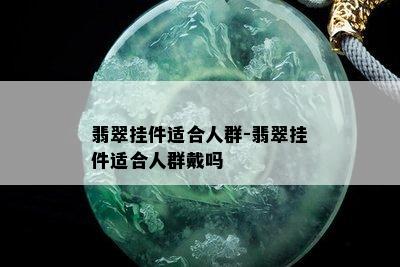 翡翠挂件适合人群-翡翠挂件适合人群戴吗