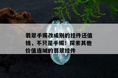 翡翠手镯改成别的挂件还值钱，不只是手镯！探索其他价值连城的翡翠挂件