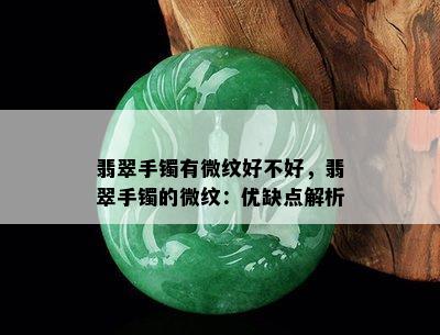 翡翠手镯有微纹好不好，翡翠手镯的微纹：优缺点解析