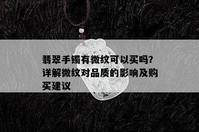 翡翠手镯有微纹可以买吗？详解微纹对品质的影响及购买建议