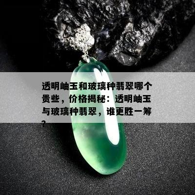 透明岫玉和玻璃种翡翠哪个贵些，价格揭秘：透明岫玉与玻璃种翡翠，谁更胜一筹？