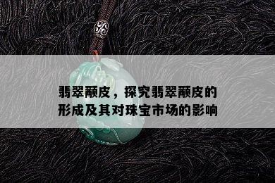 翡翠颟皮，探究翡翠颟皮的形成及其对珠宝市场的影响