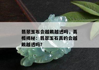 翡翠玉石会越戴越透吗，真相揭秘：翡翠玉石真的会越戴越透吗？