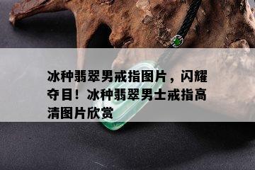 冰种翡翠男戒指图片，闪耀夺目！冰种翡翠男士戒指高清图片欣赏