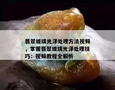 翡翠玻璃光泽处理方法视频，掌握翡翠玻璃光泽处理技巧：视频教程全解析