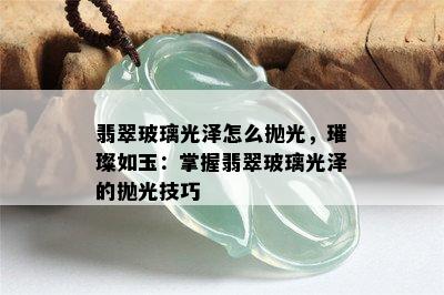 翡翠玻璃光泽怎么抛光，璀璨如玉：掌握翡翠玻璃光泽的抛光技巧