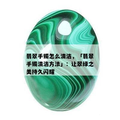 翡翠手镯怎么清洁，「翡翠手镯清洁方法」：让翠绿之美持久闪耀