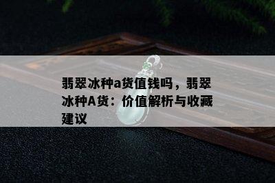 翡翠冰种a货值钱吗，翡翠冰种A货：价值解析与收藏建议