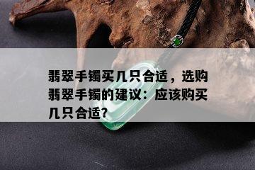 翡翠手镯买几只合适，选购翡翠手镯的建议：应该购买几只合适？