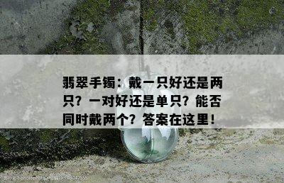 翡翠手镯：戴一只好还是两只？一对好还是单只？能否同时戴两个？答案在这里！