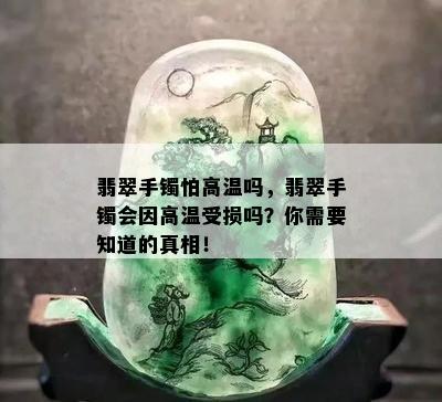 翡翠手镯怕高温吗，翡翠手镯会因高温受损吗？你需要知道的真相！