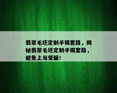 翡翠毛坯定制手镯套路，揭秘翡翠毛坯定制手镯套路，避免上当受骗！