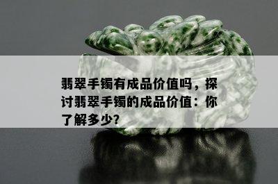 翡翠手镯有成品价值吗，探讨翡翠手镯的成品价值：你了解多少？