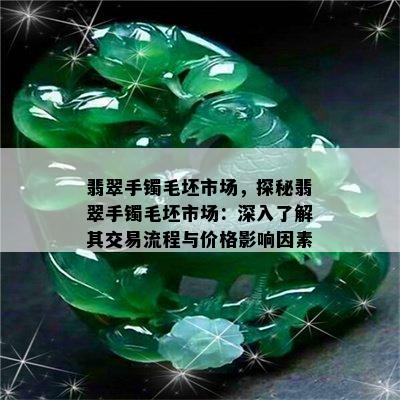 翡翠手镯毛坯市场，探秘翡翠手镯毛坯市场：深入了解其交易流程与价格影响因素