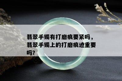 翡翠手镯有打磨痕要紧吗，翡翠手镯上的打磨痕迹重要吗？