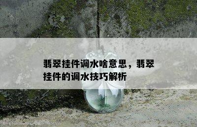 翡翠挂件调水啥意思，翡翠挂件的调水技巧解析