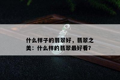 什么样子的翡翠好，翡翠之美：什么样的翡翠更好看？