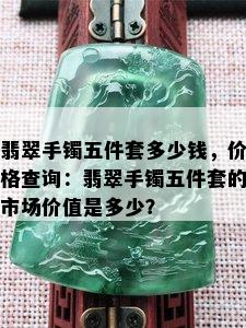 翡翠手镯五件套多少钱，价格查询：翡翠手镯五件套的市场价值是多少？