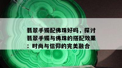 翡翠手镯配佛珠好吗，探讨翡翠手镯与佛珠的搭配效果：时尚与信仰的完美融合