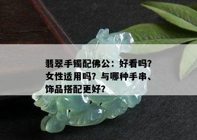 翡翠手镯配佛公：好看吗？女性适用吗？与哪种手串、饰品搭配更好？