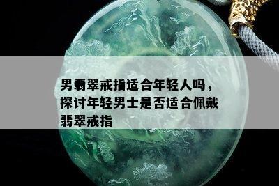 男翡翠戒指适合年轻人吗，探讨年轻男士是否适合佩戴翡翠戒指