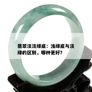 翡翠淡淡绿底：浅绿底与淡绿的区别，哪种更好？