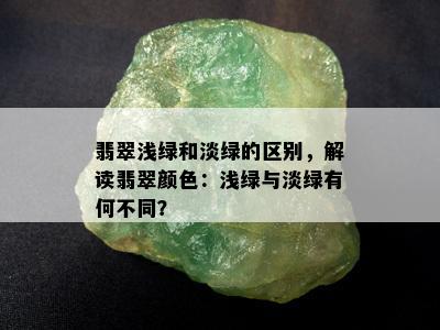 翡翠浅绿和淡绿的区别，解读翡翠颜色：浅绿与淡绿有何不同？