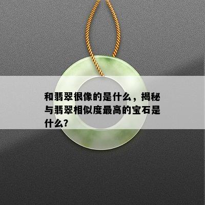 和翡翠很像的是什么，揭秘与翡翠相似度更高的宝石是什么？