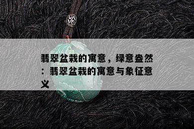 翡翠盆栽的寓意，绿意盎然：翡翠盆栽的寓意与象征意义