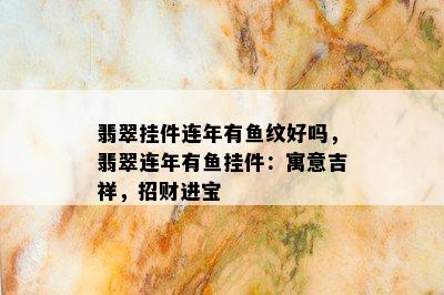 翡翠挂件连年有鱼纹好吗，翡翠连年有鱼挂件：寓意吉祥，招财进宝