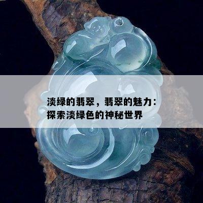 淡绿的翡翠，翡翠的魅力：探索淡绿色的神秘世界