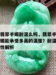 翡翠手镯耐温么吗，翡翠手镯能承受多高的温度？耐温性解析