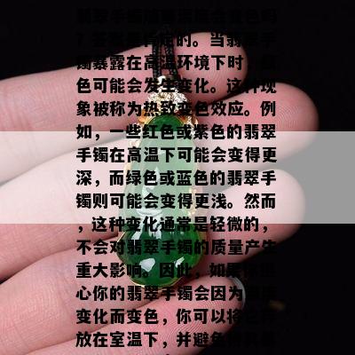 翡翠手镯随着温度会变色吗？答案是肯定的。当翡翠手镯暴露在高温环境下时，颜色可能会发生变化。这种现象被称为热致变色效应。例如，一些红色或紫色的翡翠手镯在高温下可能会变得更深，而绿色或蓝色的翡翠手镯则可能会变得更浅。然而，这种变化通常是轻微的，不会对翡翠手镯的质量产生重大影响。因此，如果你担心你的翡翠手镯会因为温度变化而变色，你可以将它存放在室温下，并避免将其暴露在极端的高温环境中。