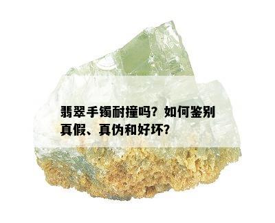 翡翠手镯耐撞吗？如何鉴别真假、真伪和好坏？