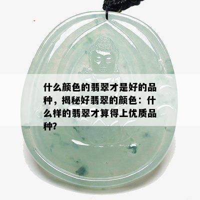 什么颜色的翡翠才是好的品种，揭秘好翡翠的颜色：什么样的翡翠才算得上优质品种？