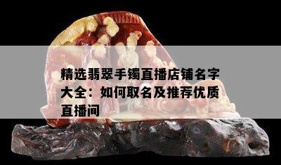 精选翡翠手镯直播店铺名字大全：如何取名及推荐优质直播间