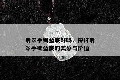 翡翠手镯蓝底好吗，探讨翡翠手镯蓝底的美感与价值