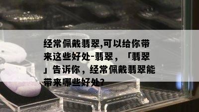 经常佩戴翡翠,可以给你带来这些好处-翡翠，「翡翠」告诉你，经常佩戴翡翠能带来哪些好处？