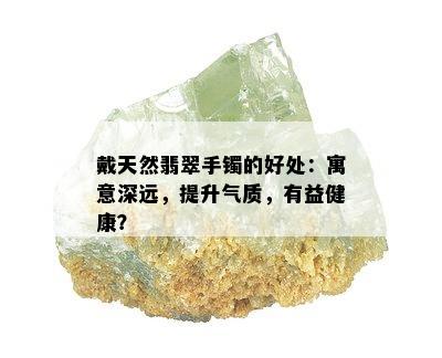 戴天然翡翠手镯的好处：寓意深远，提升气质，有益健康？