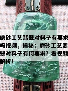 磨砂工艺翡翠对料子有要求吗视频，揭秘：磨砂工艺翡翠对料子有何要求？看视频解析！