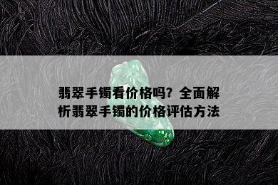 翡翠手镯看价格吗？全面解析翡翠手镯的价格评估方法