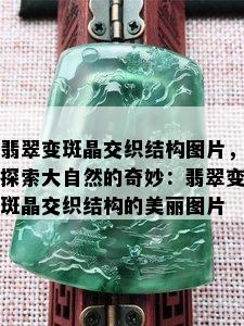 翡翠变斑晶交织结构图片，探索大自然的奇妙：翡翠变斑晶交织结构的美丽图片